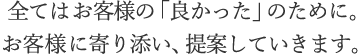 全てはお客様の「良かった」のために。お客様に寄り添い、提案していきます。